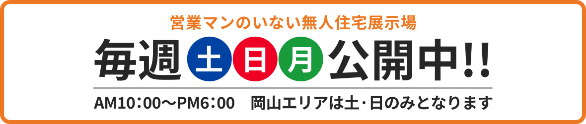 営業マンのいない無人展示場毎週土日月公開中!! | AM10:00~PM6:00 岡山エリアは土·日のみとなります